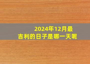 2024年12月最吉利的日子是哪一天呢