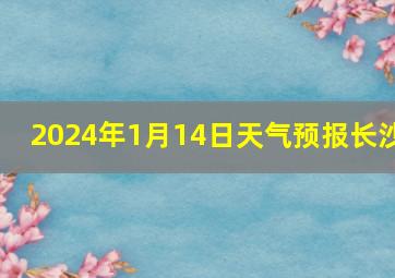 2024年1月14日天气预报长沙