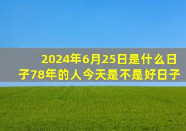 2024年6月25日是什么日子78年的人今天是不是好日子