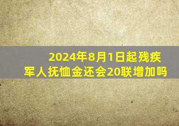 2024年8月1日起残疾军人抚恤金还会20联增加吗