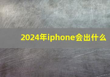 2024年iphone会出什么