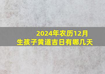 2024年农历12月生孩子黄道吉日有哪几天