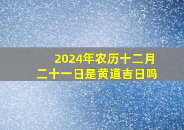 2024年农历十二月二十一日是黄道吉日吗