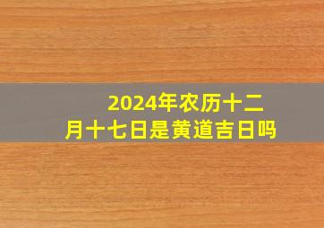 2024年农历十二月十七日是黄道吉日吗