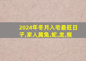 2024年冬月入宅最旺日子,家人属兔,蛇,龙,猴