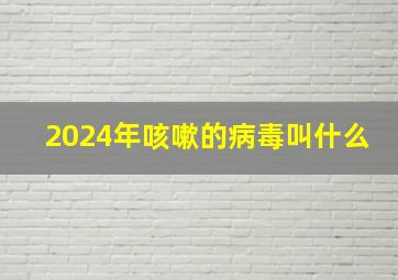 2024年咳嗽的病毒叫什么