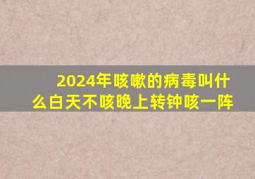 2024年咳嗽的病毒叫什么白天不咳晚上转钟咳一阵