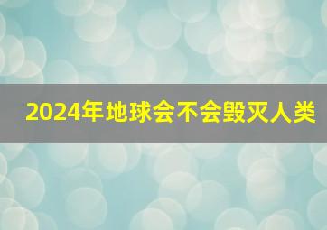 2024年地球会不会毁灭人类