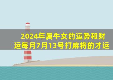 2024年属牛女的运势和财运每月7月13号打麻将的才运