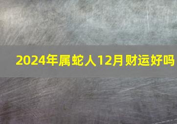 2024年属蛇人12月财运好吗