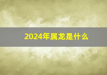 2024年属龙是什么