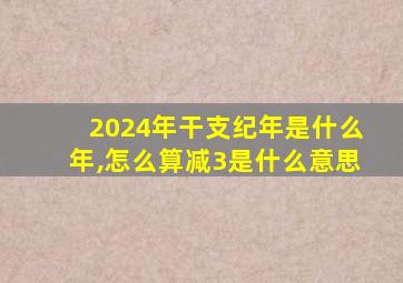 2024年干支纪年是什么年,怎么算减3是什么意思