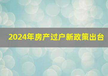 2024年房产过户新政策出台