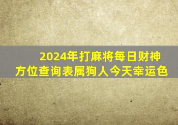 2024年打麻将每日财神方位查询表属狗人今天幸运色