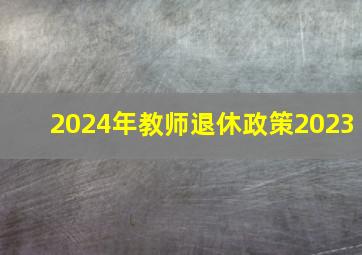 2024年教师退休政策2023