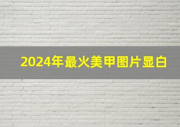 2024年最火美甲图片显白