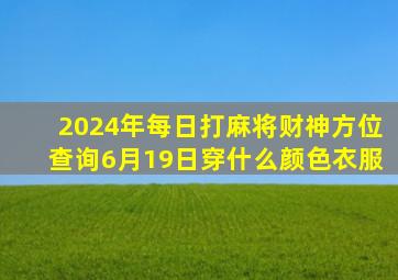 2024年每日打麻将财神方位查询6月19日穿什么颜色衣服