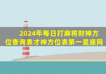 2024年每日打麻将财神方位查询表才神方位表第一星座网