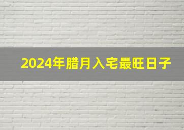 2024年腊月入宅最旺日子