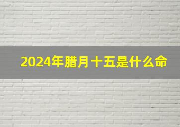 2024年腊月十五是什么命