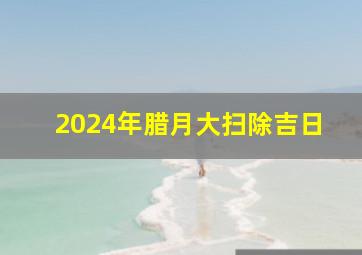 2024年腊月大扫除吉日