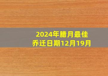 2024年腊月最佳乔迁日期12月19月