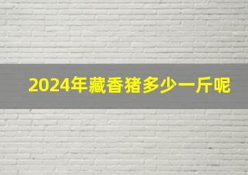 2024年藏香猪多少一斤呢