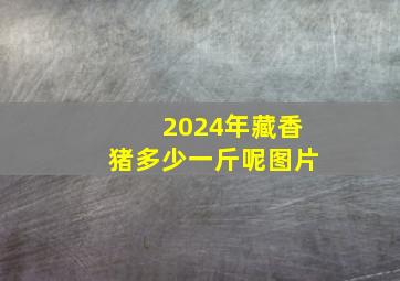 2024年藏香猪多少一斤呢图片