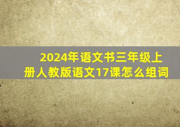 2024年语文书三年级上册人教版语文17课怎么组词