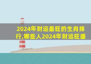 2024年财运最旺的生肖排行,哪些人2024年财运旺盛