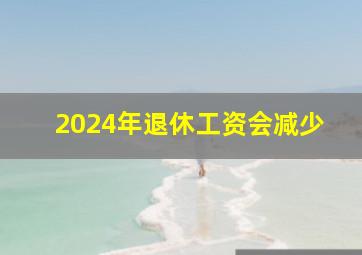 2024年退休工资会减少