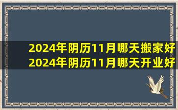 2024年阴历11月哪天搬家好2024年阴历11月哪天开业好