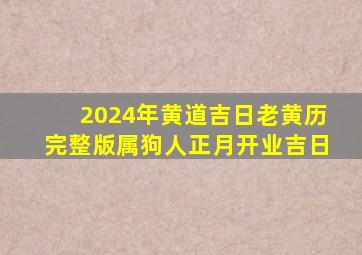 2024年黄道吉日老黄历完整版属狗人正月开业吉日