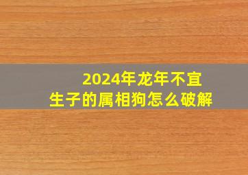 2024年龙年不宜生子的属相狗怎么破解