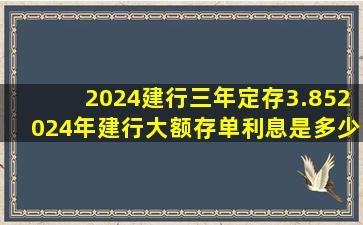 2024建行三年定存3.852024年建行大额存单利息是多少