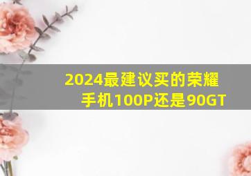 2024最建议买的荣耀手机100P还是90GT