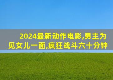 2024最新动作电影,男主为见女儿一面,疯狂战斗六十分钟