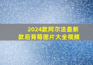 2024款阿尔法最新款后背箱图片大全视频