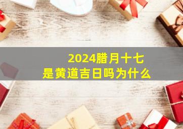 2024腊月十七是黄道吉日吗为什么