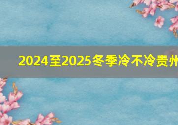 2024至2025冬季冷不冷贵州