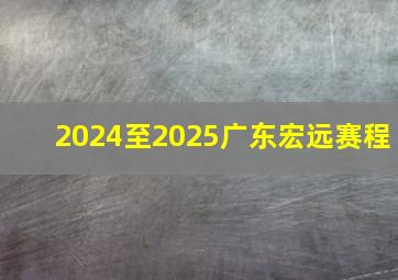 2024至2025广东宏远赛程