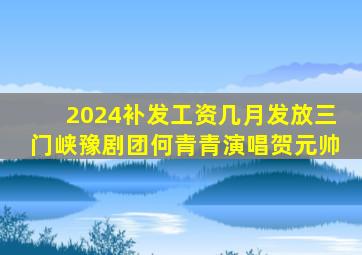 2024补发工资几月发放三门峡豫剧团何青青演唱贺元帅