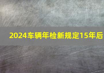 2024车辆年检新规定15年后