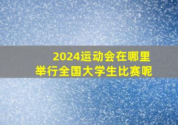 2024运动会在哪里举行全国大学生比赛呢