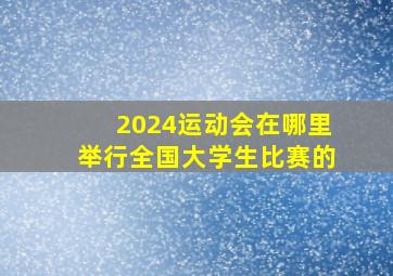 2024运动会在哪里举行全国大学生比赛的