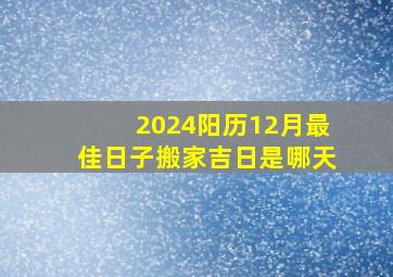 2024阳历12月最佳日子搬家吉日是哪天