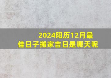 2024阳历12月最佳日子搬家吉日是哪天呢