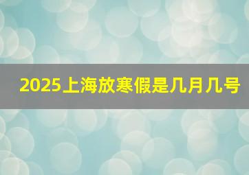 2025上海放寒假是几月几号