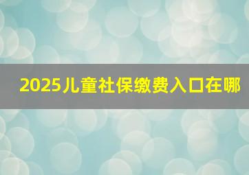 2025儿童社保缴费入口在哪