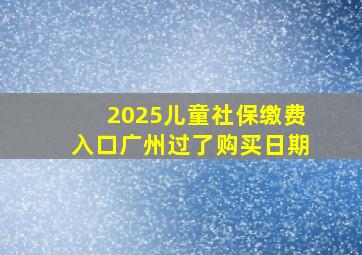 2025儿童社保缴费入口广州过了购买日期